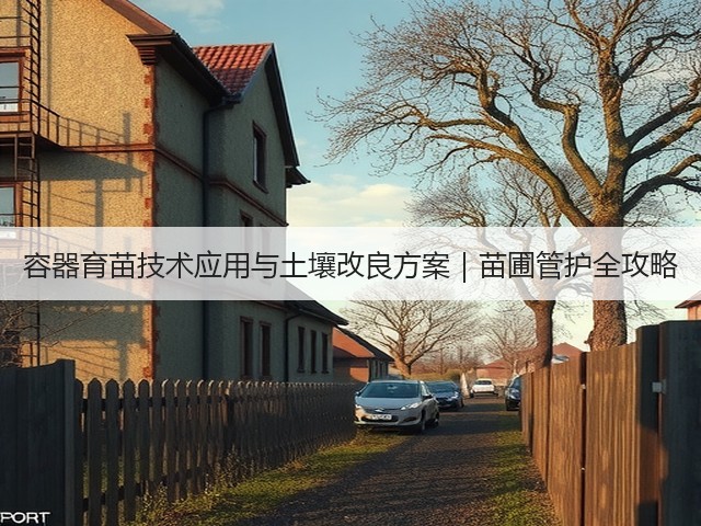 容器育苗技术应用与土壤改良方案|苗圃管护全攻略(图2) 容器育苗技术应用与土壤改良方案|苗圃管护全攻略(图2)