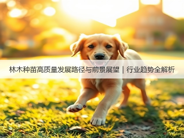 林木种苗高质量发展路径与前景展望|行业趋势全解析(图3) 林木种苗高质量发展路径与前景展望|行业趋势全解析(图3)