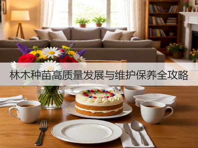 林木种苗高质量发展与维护保养全攻略(图2)