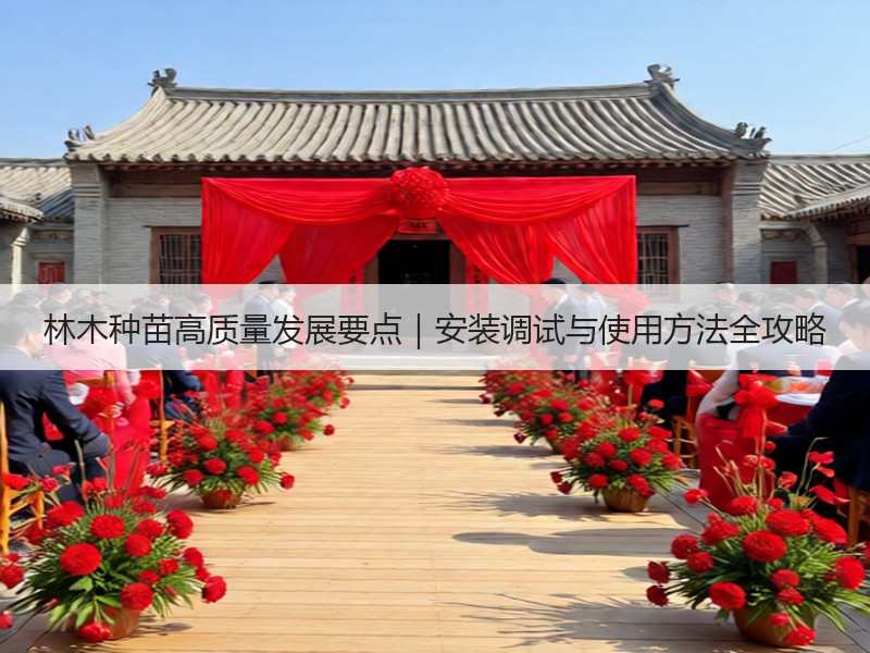 林木种苗高质量发展要点｜安装调试与使用方法全攻略