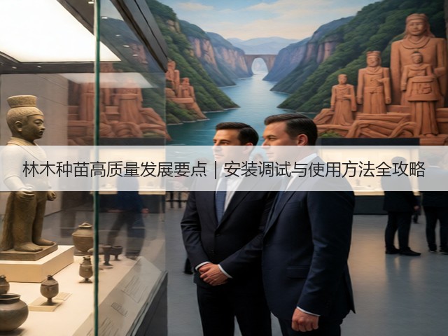 林木种苗高质量发展要点｜安装调试与使用方法全攻略(图2)