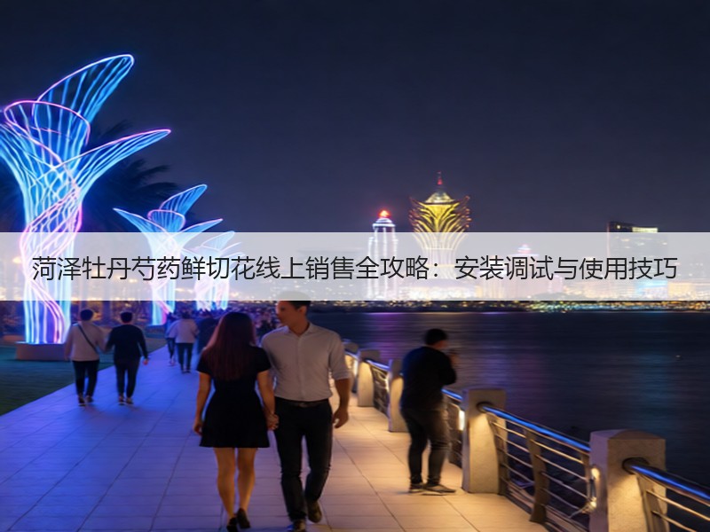 菏泽牡丹芍药鲜切花线上销售全攻略：安装调试与使用技巧