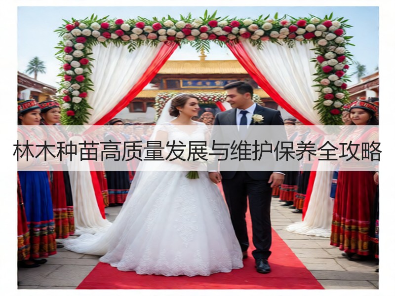 林木种苗高质量发展与维护保养全攻略