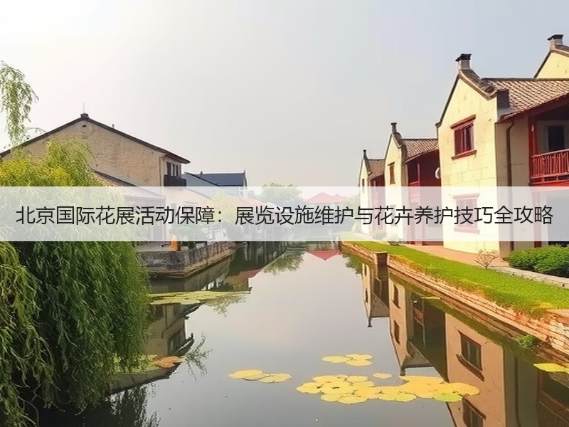 北京国际花展活动保障：展览设施维护与花卉养护技巧全攻略