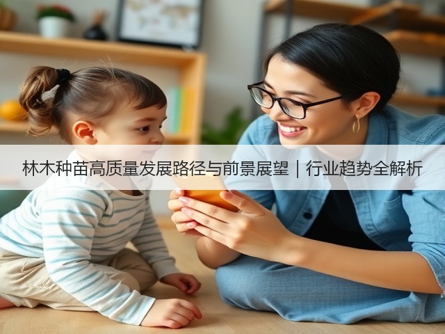 林木种苗高质量发展路径与前景展望|行业趋势全解析(图1) 林木种苗高质量发展路径与前景展望|行业趋势全解析(图1)
