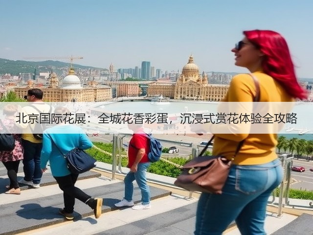 北京国际花展:全城花香彩蛋,沉浸式赏花体验全攻略(图3) 北京国际花展:全城花香彩蛋,沉浸式赏花体验全攻略(图3)