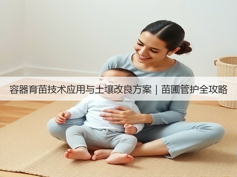 容器育苗技术应用与土壤改良方案｜苗圃管护全攻略