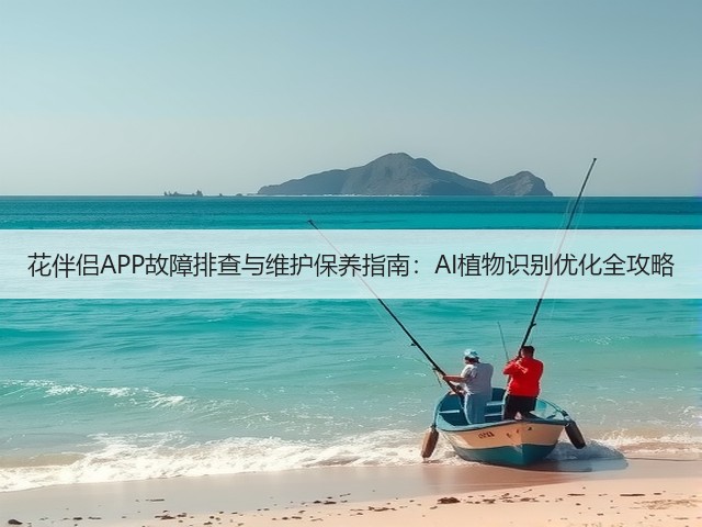 花伴侣APP故障排查与维护保养指南:AI植物识别优化全攻略(图1) 花伴侣APP故障排查与维护保养指南:AI植物识别优化全攻略(图1)