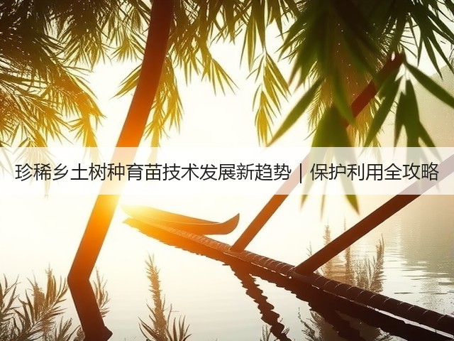 珍稀乡土树种育苗技术发展新趋势|保护利用全攻略(图1) 珍稀乡土树种育苗技术发展新趋势|保护利用全攻略(图1)