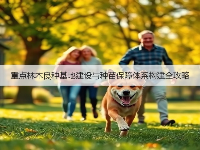 重点林木良种基地建设与种苗保障体系构建全攻略(图3) 重点林木良种基地建设与种苗保障体系构建全攻略(图3)