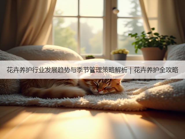 花卉养护行业发展趋势与季节管理策略解析|花卉养护全攻略(图3) 花卉养护行业发展趋势与季节管理策略解析|花卉养护全攻略(图3)