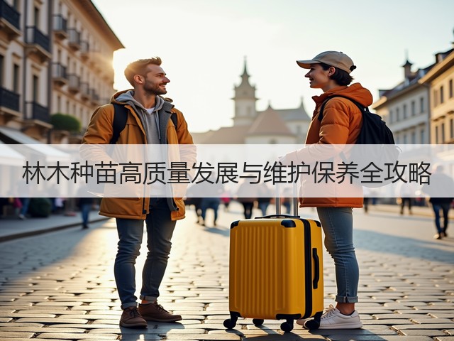 林木种苗高质量发展与维护保养全攻略(图1)