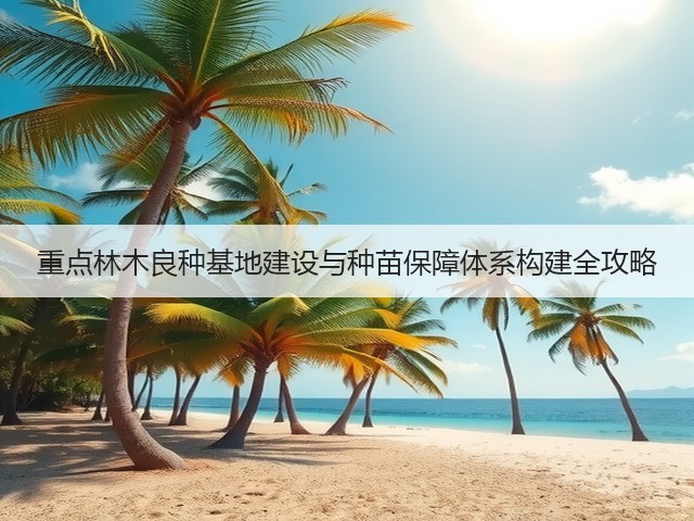 重点林木良种基地建设与种苗保障体系构建全攻略(图2) 重点林木良种基地建设与种苗保障体系构建全攻略(图2)